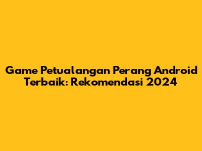 Game Petualangan Perang Android Terbaik: Rekomendasi 2024