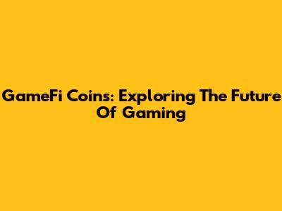GameFi Coins: Exploring The Future Of Gaming