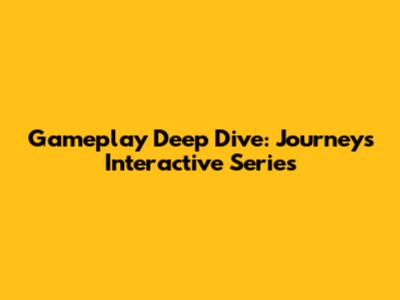Gameplay Deep Dive: Journeys Interactive Series