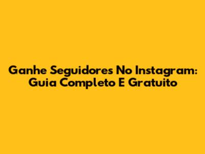 Ganhe Seguidores No Instagram: Guia Completo E Gratuito