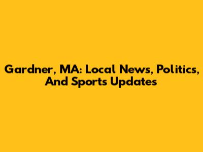 Gardner, MA: Local News, Politics, And Sports Updates