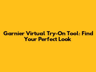 Garnier Virtual Try-On Tool: Find Your Perfect Look