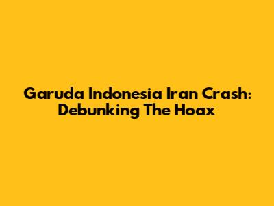 Garuda Indonesia Iran Crash: Debunking The Hoax