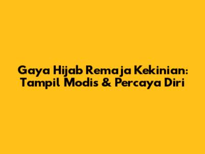 Gaya Hijab Remaja Kekinian: Tampil Modis & Percaya Diri