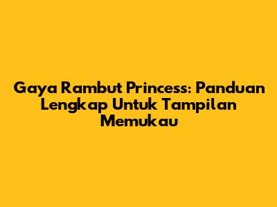Gaya Rambut Princess: Panduan Lengkap Untuk Tampilan Memukau