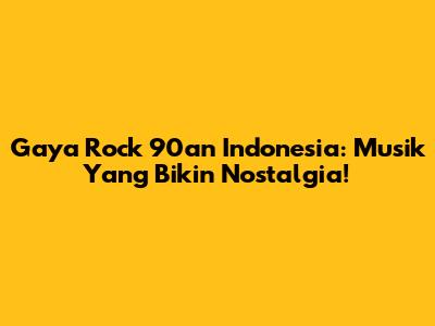 Gaya Rock '90an Indonesia: Musik Yang Bikin Nostalgia!