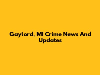 Gaylord, MI Crime News And Updates