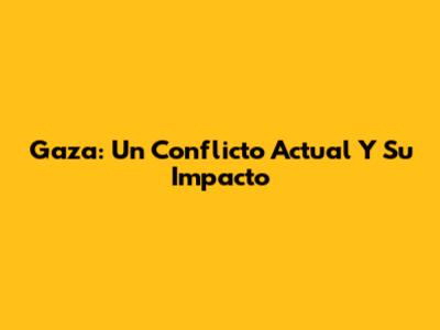 Gaza: Un Conflicto Actual Y Su Impacto