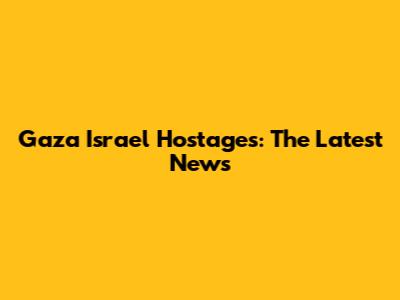 Gaza Israel Hostages: The Latest News