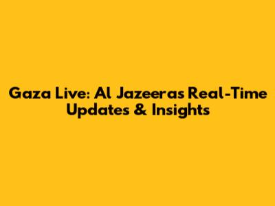 Gaza Live: Al Jazeera's Real-Time Updates & Insights