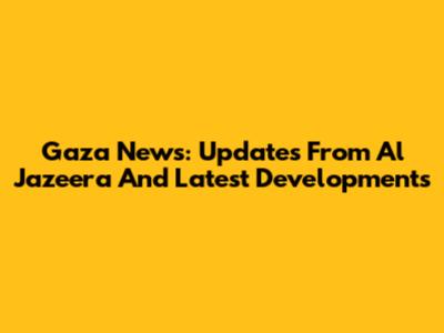 Gaza News: Updates From Al Jazeera And Latest Developments