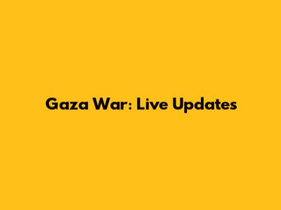 Gaza War: Live Updates