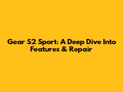 Gear S2 Sport: A Deep Dive Into Features & Repair