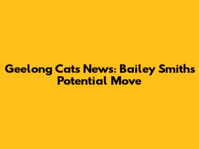 Geelong Cats News: Bailey Smith's Potential Move