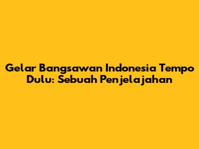 Gelar Bangsawan Indonesia Tempo Dulu: Sebuah Penjelajahan