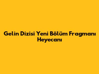 Gelin Dizisi Yeni Bölüm Fragmanı Heyecanı