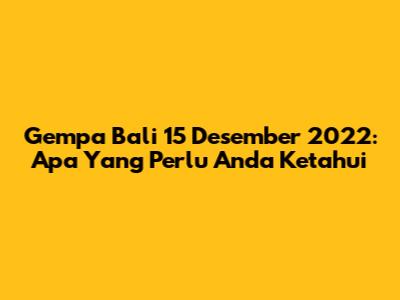 Gempa Bali 15 Desember 2022: Apa Yang Perlu Anda Ketahui