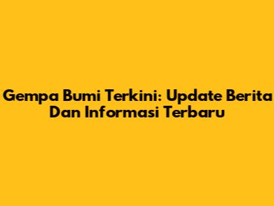 Gempa Bumi Terkini: Update Berita Dan Informasi Terbaru