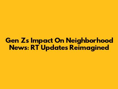 Gen Z's Impact On Neighborhood News: RT Updates Reimagined