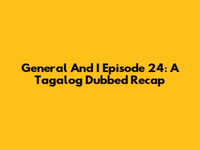 General And I Episode 24: A Tagalog Dubbed Recap