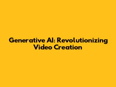 Generative AI: Revolutionizing Video Creation