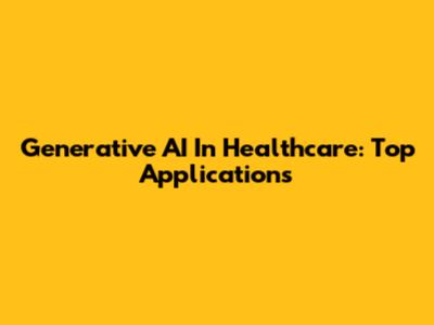 Generative AI In Healthcare: Top Applications