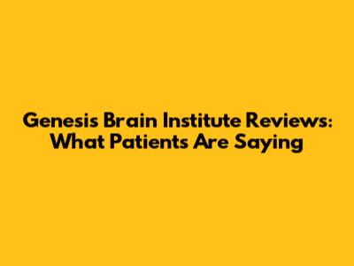 Genesis Brain Institute Reviews: What Patients Are Saying