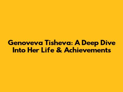 Genoveva Tisheva: A Deep Dive Into Her Life & Achievements