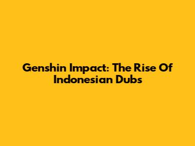 Genshin Impact: The Rise Of Indonesian Dubs
