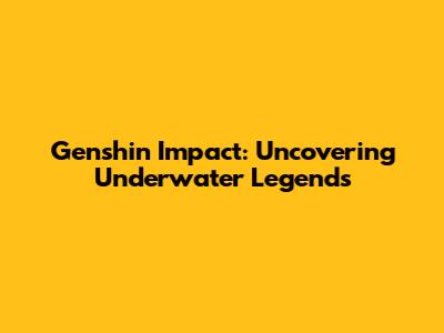 Genshin Impact: Uncovering Underwater Legends