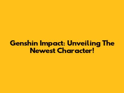 Genshin Impact: Unveiling The Newest Character!