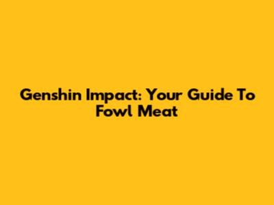 Genshin Impact: Your Guide To Fowl Meat