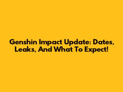 Genshin Impact Update: Dates, Leaks, And What To Expect!