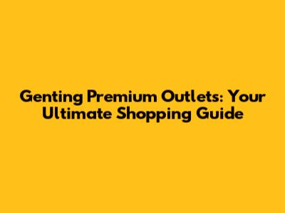 Genting Premium Outlets: Your Ultimate Shopping Guide