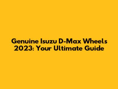 Genuine Isuzu D-Max Wheels 2023: Your Ultimate Guide