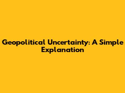 Geopolitical Uncertainty: A Simple Explanation