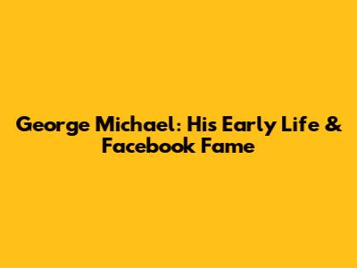 George Michael: His Early Life & Facebook Fame