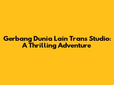 Gerbang Dunia Lain Trans Studio: A Thrilling Adventure