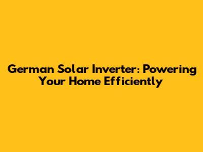 German Solar Inverter: Powering Your Home Efficiently