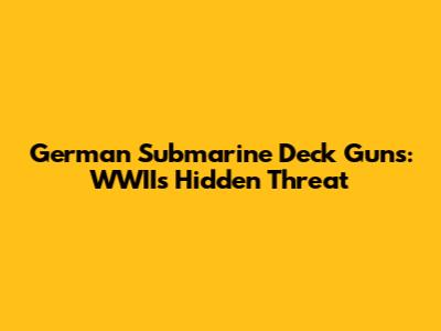 German Submarine Deck Guns: WWII's Hidden Threat