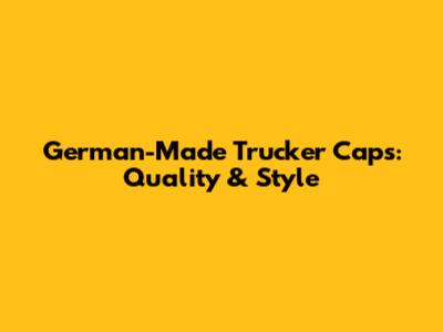 German-Made Trucker Caps: Quality & Style