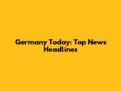 Germany Today: Top News Headlines