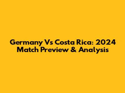 Germany Vs Costa Rica: 2024 Match Preview & Analysis