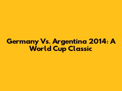 Germany Vs. Argentina 2014: A World Cup Classic