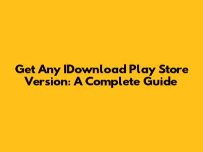 Get Any IDownload Play Store Version: A Complete Guide