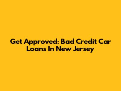 Get Approved: Bad Credit Car Loans In New Jersey