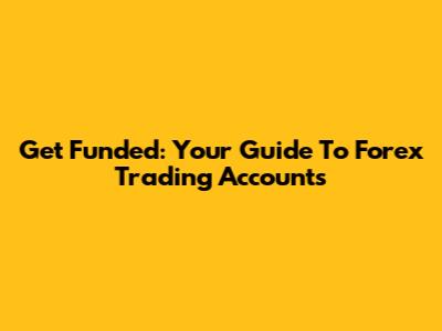 Get Funded: Your Guide To Forex Trading Accounts