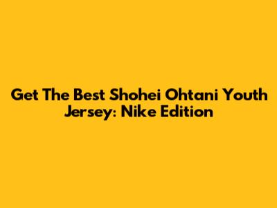 Get The Best Shohei Ohtani Youth Jersey: Nike Edition
