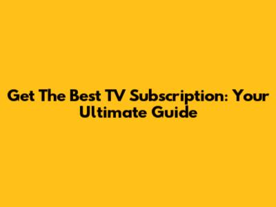 Get The Best TV Subscription: Your Ultimate Guide