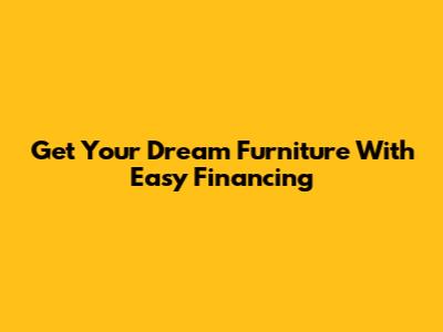 Get Your Dream Furniture With Easy Financing
